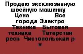 Продаю эксклюзивную швейную машинку › Цена ­ 13 900 - Все города Электро-Техника » Бытовая техника   . Татарстан респ.,Чистопольский р-н